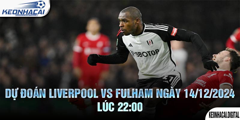 Dự đoán Liverpool vs Fulham Ngày 14/12/2024